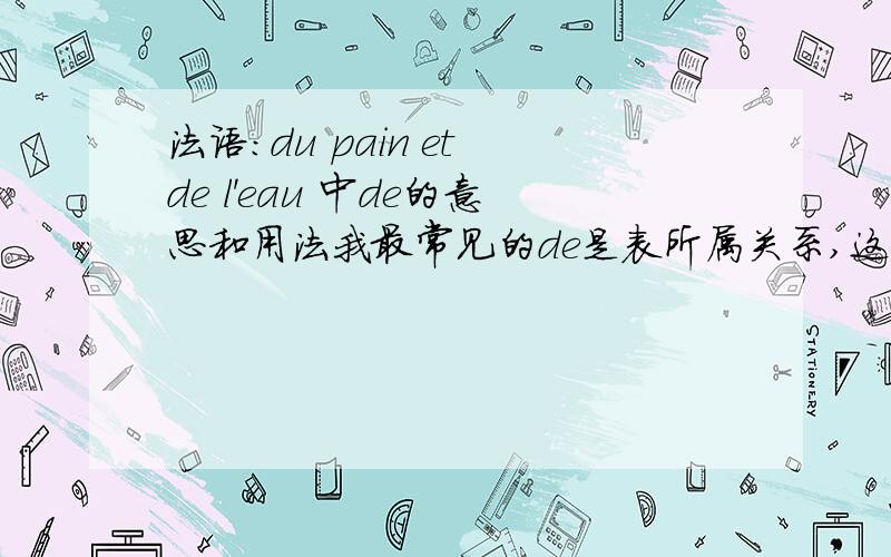 法语：du pain et de l'eau 中de的意思和用法我最常见的de是表所属关系,这里显然表示所属关系的话翻译不通.法语初学者求赐教.