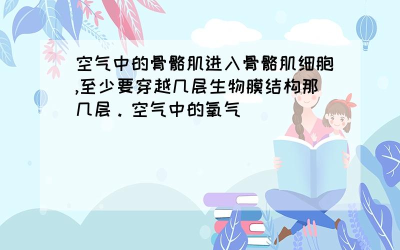 空气中的骨骼肌进入骨骼肌细胞,至少要穿越几层生物膜结构那几层。空气中的氧气