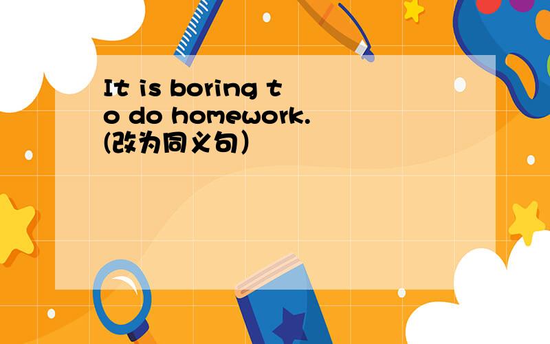 It is boring to do homework.(改为同义句）