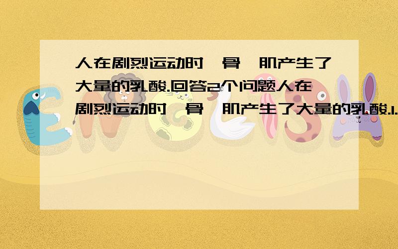 人在剧烈运动时,骨骼肌产生了大量的乳酸.回答2个问题人在剧烈运动时,骨骼肌产生了大量的乳酸.1.从电离的角度看,此代谢的反应物,生成物各属于什么物质?2.乳酸进入血液后,会与血液中的H2C