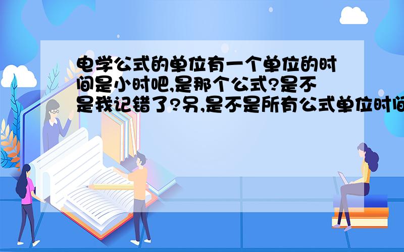 电学公式的单位有一个单位的时间是小时吧,是那个公式?是不是我记错了?另,是不是所有公式单位时间都是秒