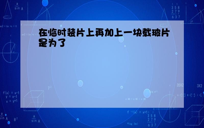 在临时装片上再加上一块载玻片是为了