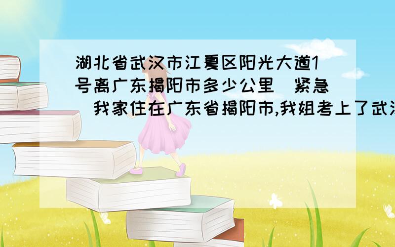 湖北省武汉市江夏区阳光大道1号离广东揭阳市多少公里(紧急）我家住在广东省揭阳市,我姐考上了武汉纺织大学,求距离.路线.或同伴...急需火车要做多久?