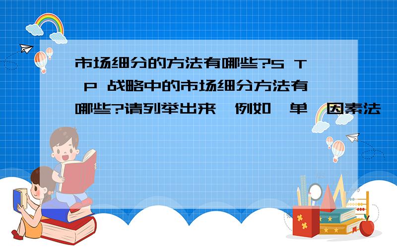 市场细分的方法有哪些?S T P 战略中的市场细分方法有哪些?请列举出来,例如,单一因素法…