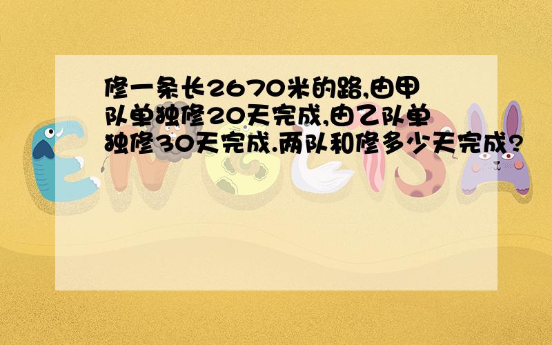 修一条长2670米的路,由甲队单独修20天完成,由乙队单独修30天完成.两队和修多少天完成?