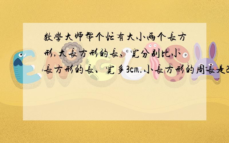 数学大师帮个忙有大小两个长方形,大长方形的长、宽分别比小长方形的长、宽多3cm.小长方形的周长是26cm,大长方形比小长方形大多少平方厘米?甲乙两车同时从AB两地相对开出,经8小时相遇,相