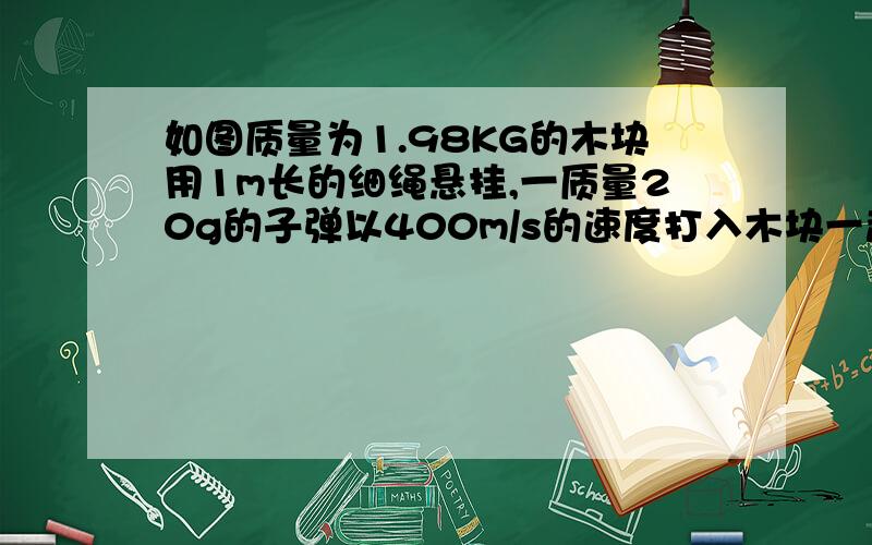 如图质量为1.98KG的木块用1m长的细绳悬挂,一质量20g的子弹以400m/s的速度打入木块一起像有一起摆动,测得绳的最大倾角为37° 求：子弹射入过程中木块对子弹所做的功木块和子弹又回到最低点