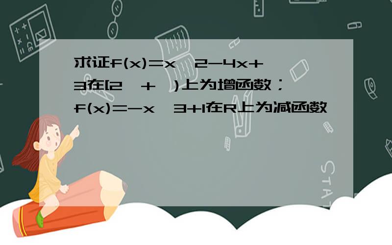 求证f(x)=x^2-4x+3在[2,+∞)上为增函数；f(x)=-x^3+1在R上为减函数