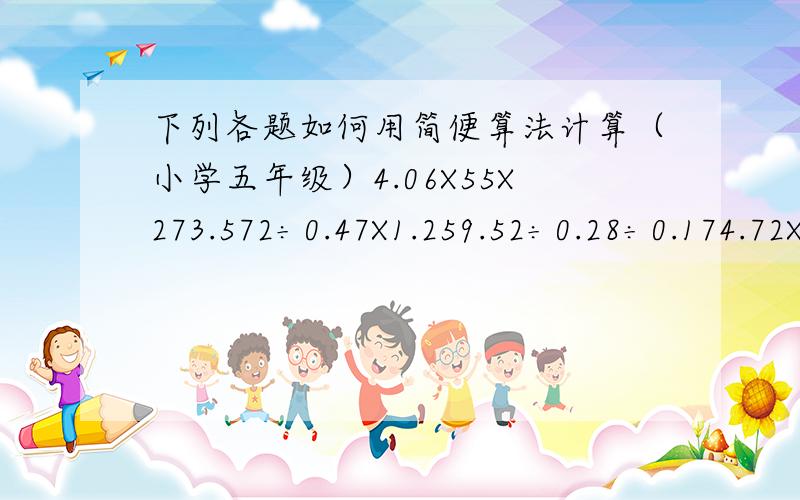 下列各题如何用简便算法计算（小学五年级）4.06X55X273.572÷0.47X1.259.52÷0.28÷0.174.72X0.32÷0.16