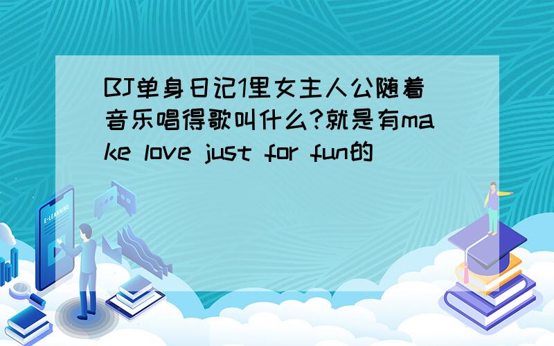 BJ单身日记1里女主人公随着音乐唱得歌叫什么?就是有make love just for fun的