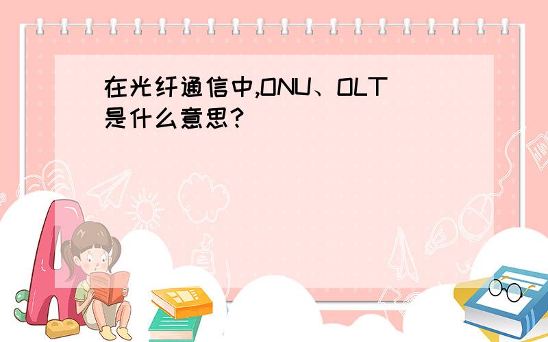 在光纤通信中,ONU、OLT是什么意思?