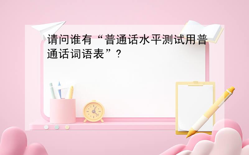 请问谁有“普通话水平测试用普通话词语表”?