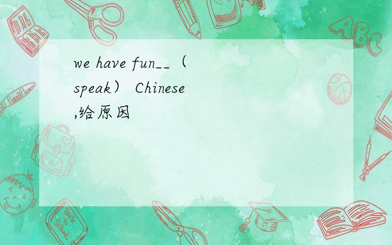 we have fun__（speak） Chinese,给原因