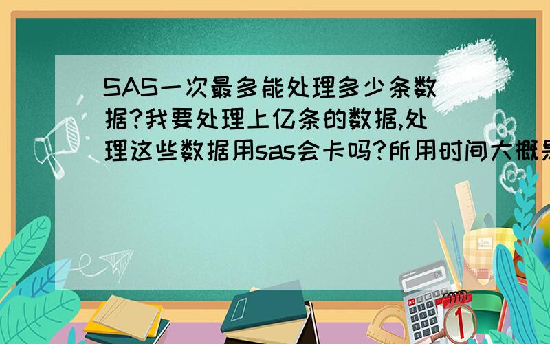 SAS一次最多能处理多少条数据?我要处理上亿条的数据,处理这些数据用sas会卡吗?所用时间大概是多少?我说的处理是指算算方差,算个均值之类的.