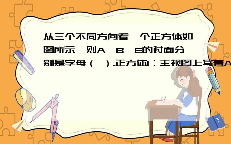 从三个不同方向看一个正方体如图所示,则A、B、E的对面分别是字母（ ）.正方体1：主视图上写着A,左视图写着E,俯视图上写着D.正方体2：主视图上写着E,左视图写着B,俯视图上写着C.正方体3：