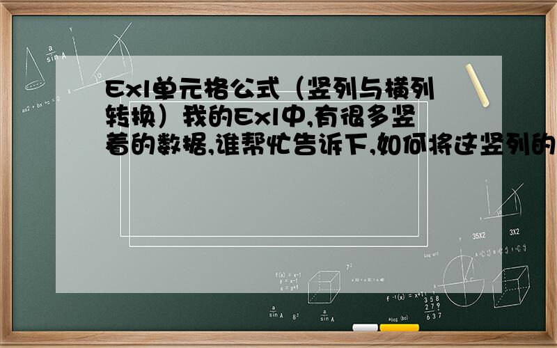 Exl单元格公式（竖列与横列转换）我的Exl中,有很多竖着的数据,谁帮忙告诉下,如何将这竖列的数据转换为横向的数据.就是利用什么样的公式才能达到这个效果呢.