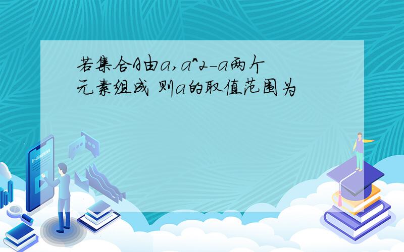 若集合A由a,a^2-a两个元素组成 则a的取值范围为