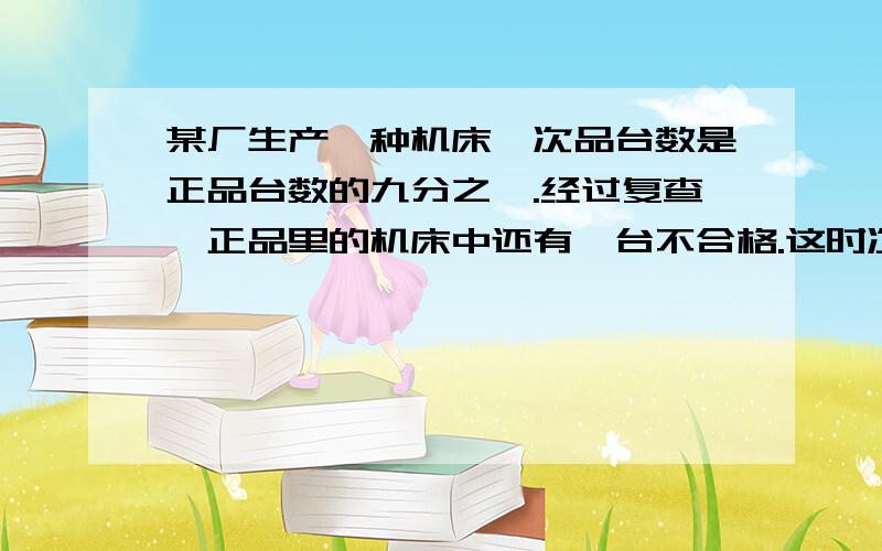 某厂生产一种机床,次品台数是正品台数的九分之一.经过复查,正品里的机床中还有一台不合格.这时次品台数是正品台数的二十二分之三,这批机床一共有几台?