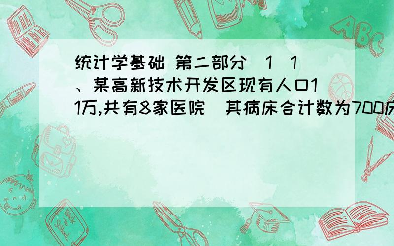 统计学基础 第二部分(1)1、某高新技术开发区现有人口11万,共有8家医院（其病床合计数为700床）,则开发区的每万人的病床数为63.636个,这个指标属于（ ）选项: a、平均指标  b、相对指标  c、