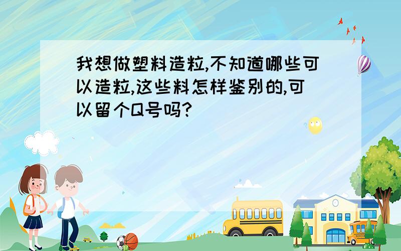 我想做塑料造粒,不知道哪些可以造粒,这些料怎样鉴别的,可以留个Q号吗?