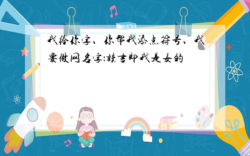 我给你字、你帮我添点符号、我要做网名字：读书郎我是女的