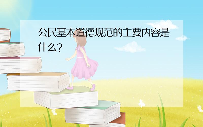 公民基本道德规范的主要内容是什么?