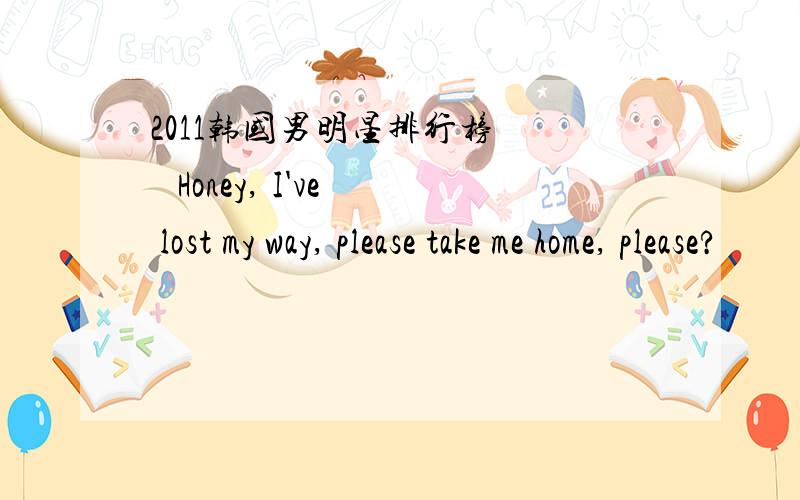 2011韩国男明星排行榜     Honey, I've lost my way, please take me home, please?