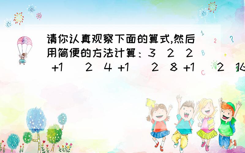 请你认真观察下面的算式,然后用简便的方法计算：3(2^2 +1)(2^4 +1)(2^8 +1)(2^16 +1)(2^32 +1)+1