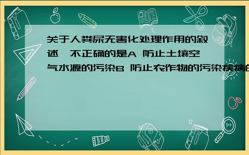 关于人粪尿无害化处理作用的叙述,不正确的是A 防止土壤空气水源的污染B 防止农作物的污染疾病的传播C 可以杀死人粪尿中病菌和虫卵D可以减弱肥效的持久性