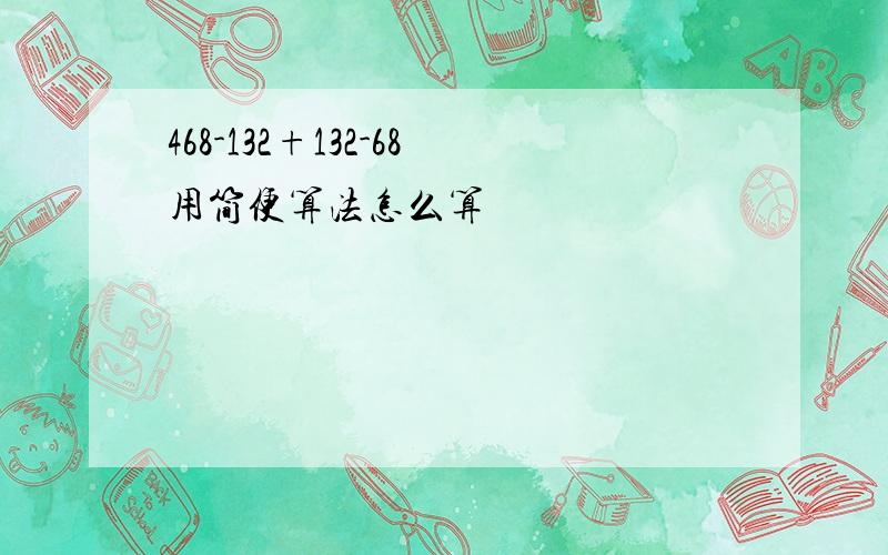 468-132+132-68用简便算法怎么算