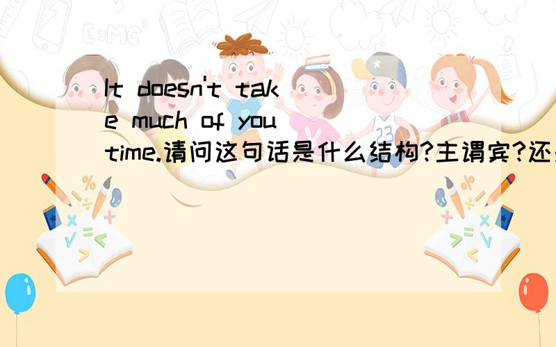 It doesn't take much of you time.请问这句话是什么结构?主谓宾?还是主系表?