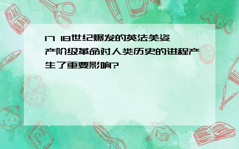 17 18世纪爆发的英法美姿产阶级革命对人类历史的进程产生了重要影响?