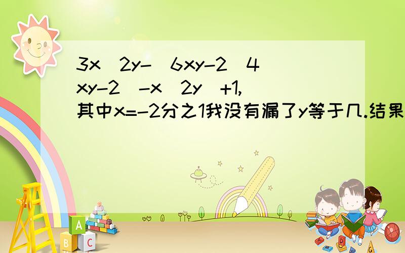 3x^2y-(6xy-2(4xy-2)-x^2y)+1,其中x=-2分之1我没有漏了y等于几.结果等于-3 怎么算的已知代数式ax的5次+bx的三次+3x+c 当x=0时。值为-1（1）c=？(2)当x=3时，值为9，x=-3 值为？（3）在第三小题的已知条件