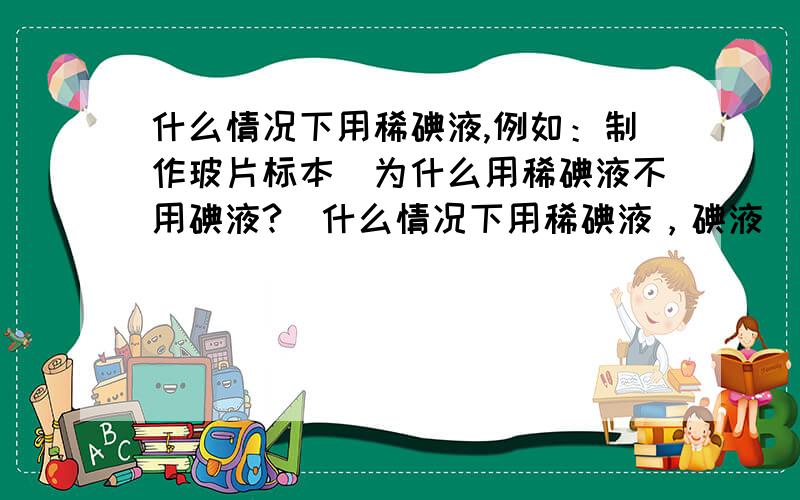 什么情况下用稀碘液,例如：制作玻片标本（为什么用稀碘液不用碘液?）什么情况下用稀碘液，碘液