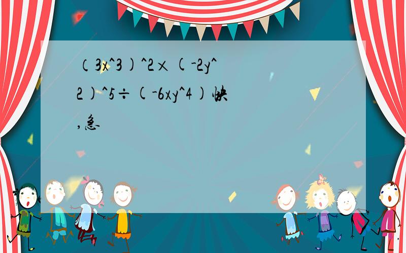 （3x^3)^2×(-2y^2)^5÷(-6xy^4)快,急