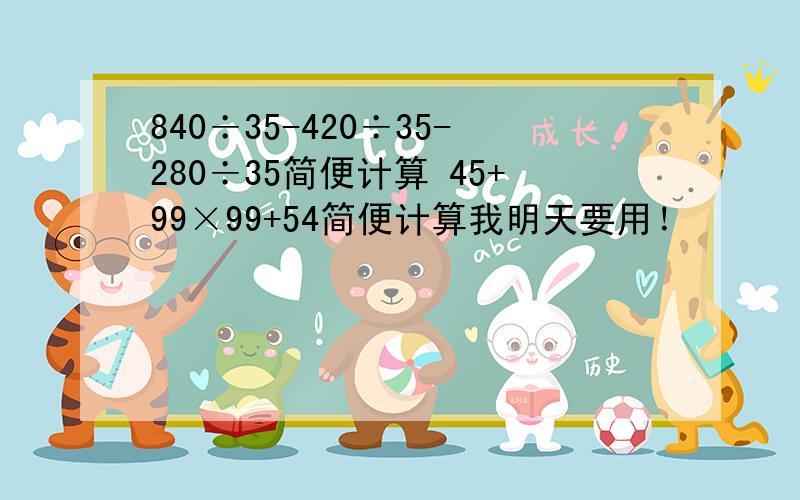 840÷35-420÷35-280÷35简便计算 45+99×99+54简便计算我明天要用！