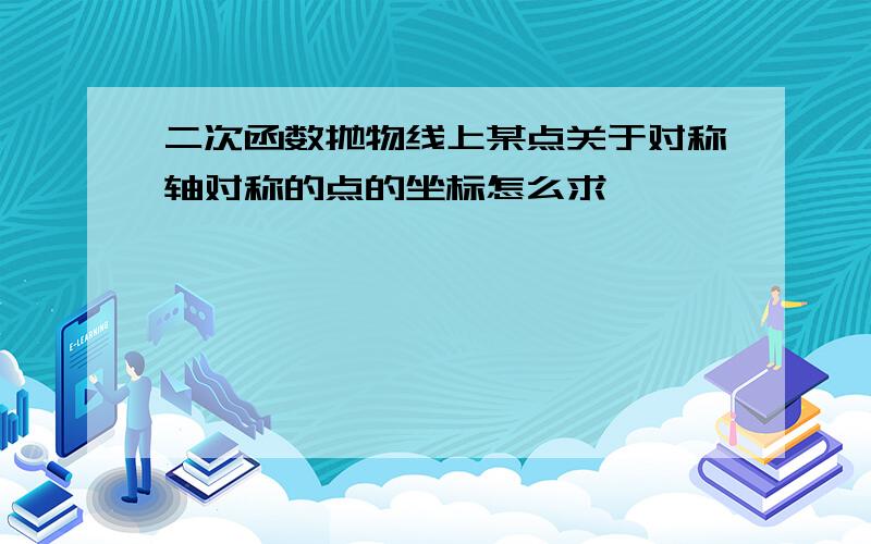 二次函数抛物线上某点关于对称轴对称的点的坐标怎么求