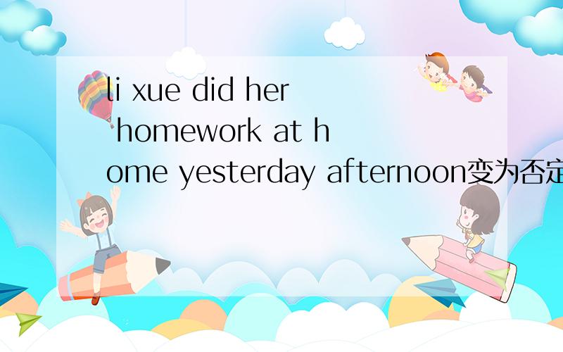 li xue did her homework at home yesterday afternoon变为否定句