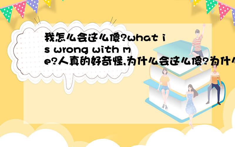 我怎么会这么傻?what is wrong with me?人真的好奇怪,为什么会这么傻?为什么会这么傻?居然跟自己多年不见的人表白?却遇到很冷的回应.我怎么会这么傻?老天啊!我怎么了?我怎么了?这种感觉很折