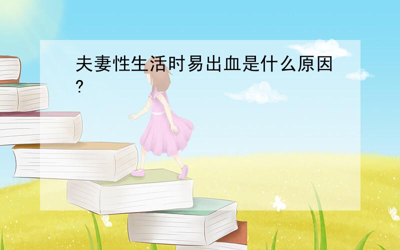 夫妻性生活时易出血是什么原因?