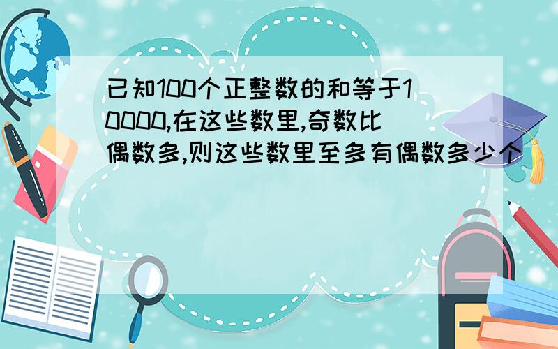 已知100个正整数的和等于10000,在这些数里,奇数比偶数多,则这些数里至多有偶数多少个