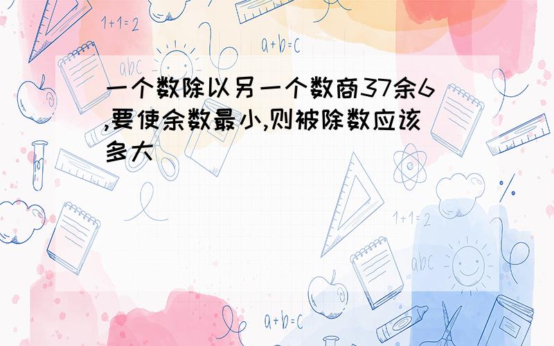 一个数除以另一个数商37余6,要使余数最小,则被除数应该多大