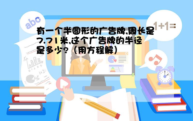 有一个半圆形的广告牌,周长是7.71米,这个广告牌的半径是多少?（用方程解）