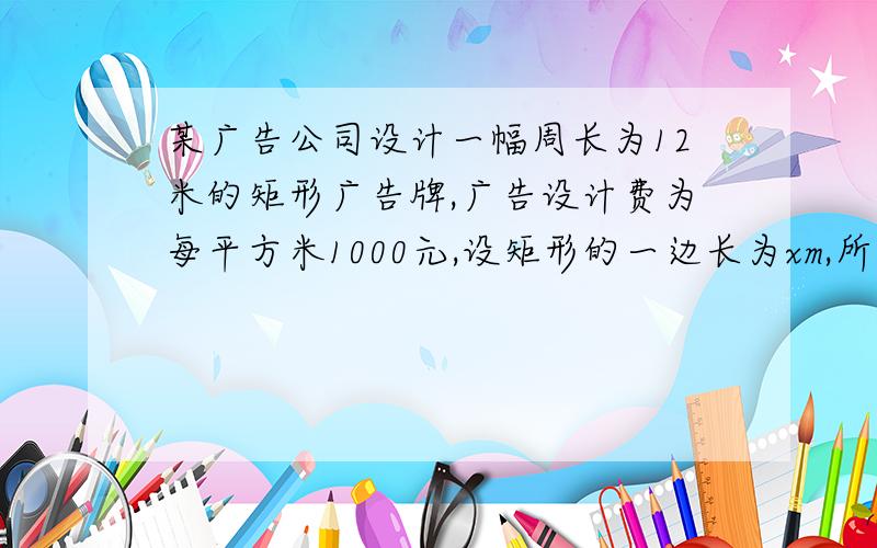 某广告公司设计一幅周长为12米的矩形广告牌,广告设计费为每平方米1000元,设矩形的一边长为xm,所花费用用为y元（1）请你写出y与x之间的函数表达式,写出x的取值范围.（2）估计当x取何值时,y