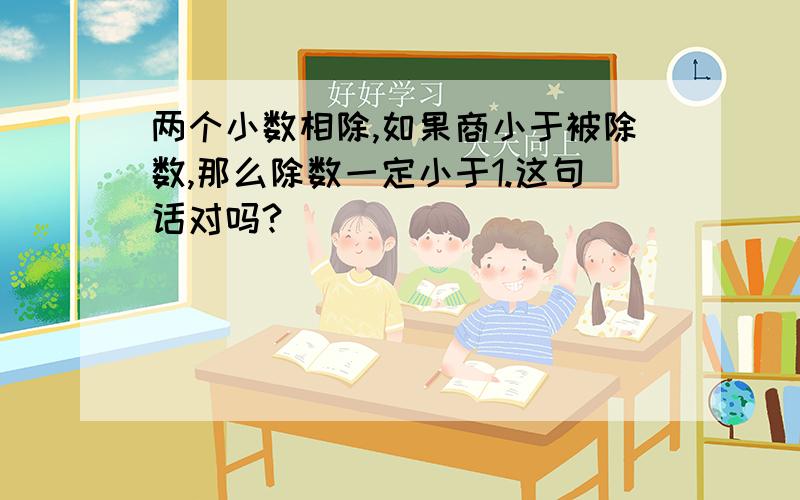 两个小数相除,如果商小于被除数,那么除数一定小于1.这句话对吗?