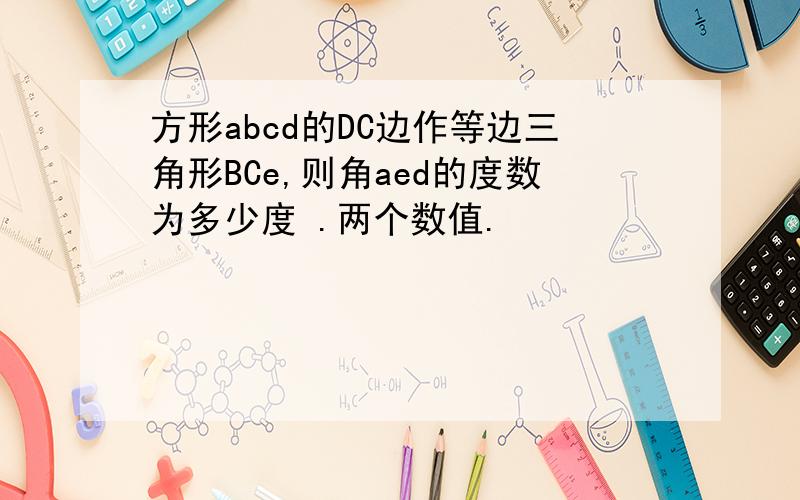 方形abcd的DC边作等边三角形BCe,则角aed的度数为多少度 .两个数值.