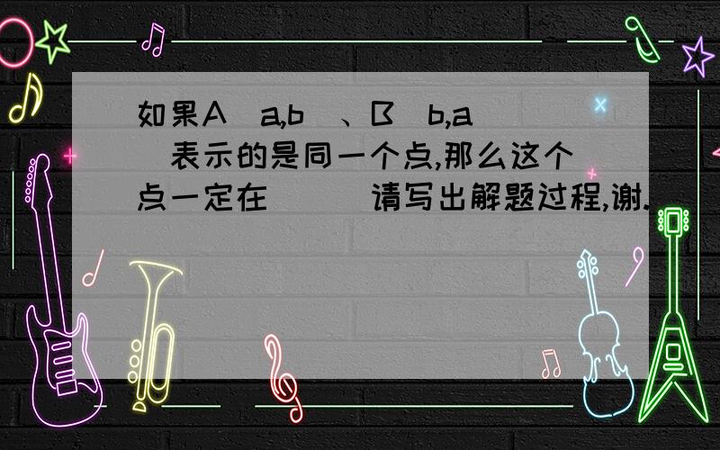 如果A（a,b）、B（b,a)表示的是同一个点,那么这个点一定在（ ) 请写出解题过程,谢.