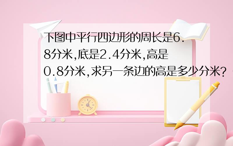 下图中平行四边形的周长是6.8分米,底是2.4分米,高是0.8分米,求另一条边的高是多少分米?（如下图）