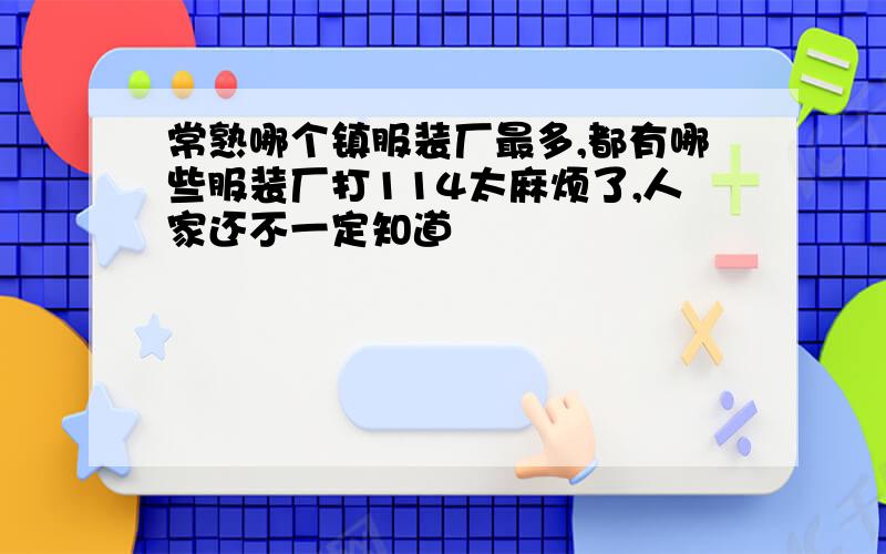 常熟哪个镇服装厂最多,都有哪些服装厂打114太麻烦了,人家还不一定知道