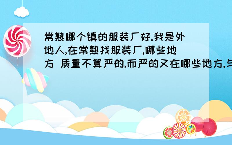 常熟哪个镇的服装厂好.我是外地人,在常熟找服装厂,哪些地方 质量不算严的,而严的又在哪些地方.与市场有关吗?是流水的,还是计件的.伙食是吃厂里；另算.还是自己做.住房是厂里,还是自己